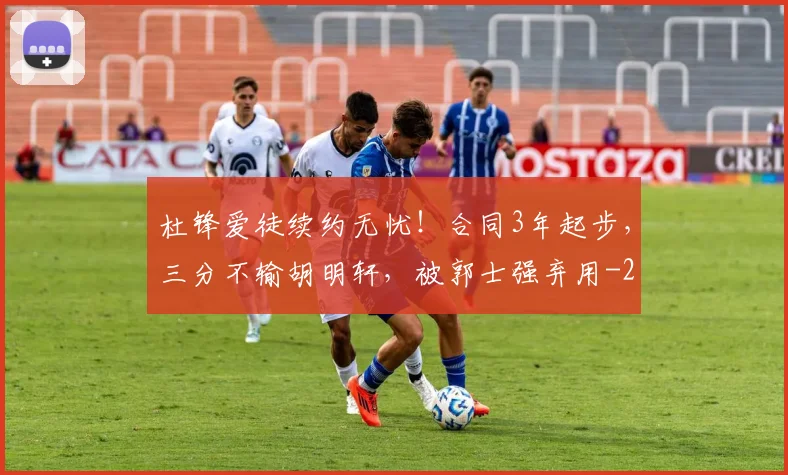 杜锋爱徒续约无忧！合同3年起步，三分不输胡明轩，被郭士强弃用