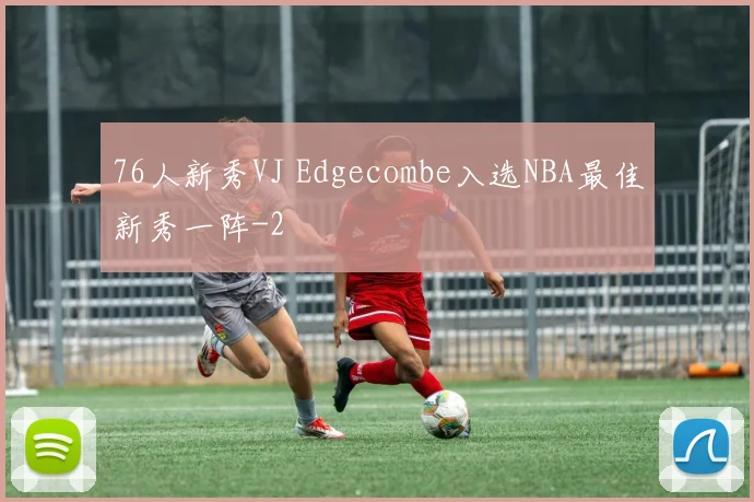 76人新秀VJ Edgecombe入选NBA最佳新秀一阵