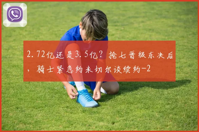 2.72亿还是3.5亿?抢七晋级东决后,骑士紧急约米切尔谈续约