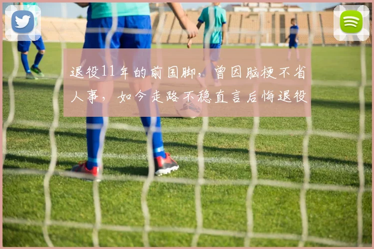 退役11年的前国脚，曾因脑梗不省人事，如今走路不稳直言后悔退役