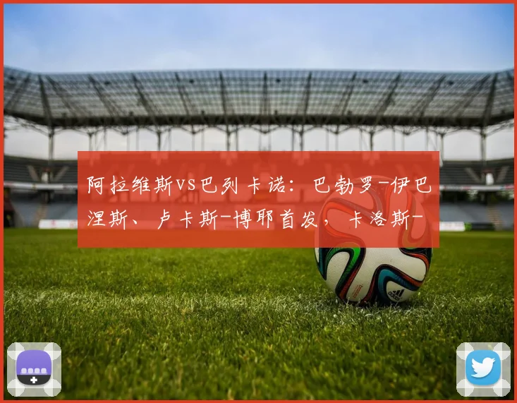 阿拉维斯vs巴列卡诺:巴勃罗-伊巴涅斯、卢卡斯-博耶首发,卡洛斯-马丁、阿尔瓦罗-加西亚出战