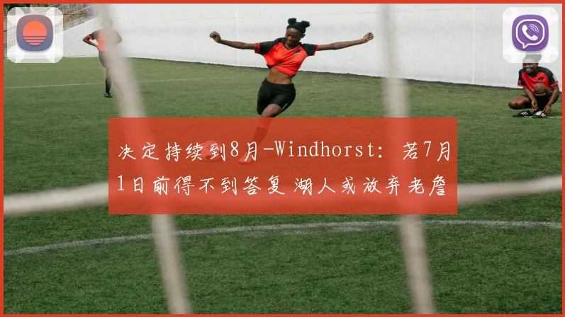 决定持续到8月-Windhorst：若7月1日前得不到答复 湖人或放弃老詹