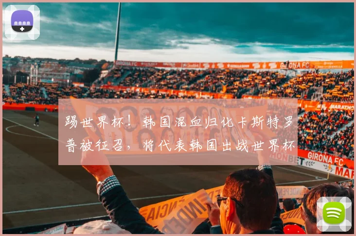 踢世界杯!韩国混血归化卡斯特罗普被征召,将代表韩国出战世界杯