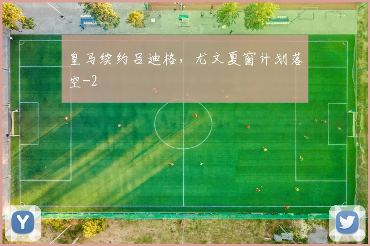 皇马续约吕迪格，尤文夏窗计划落空