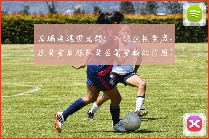 周鹏谈退役话题:不想坐板凳席,还是要看球队是否需要我的作用!