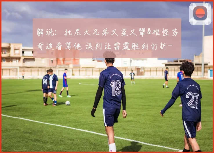 解说：托尼大兄弟又菜又犟&难怪芬奇追着骂他 误判让雷霆胜利打折