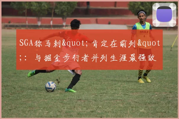 SGA称马刺"肯定在前列"：与掘金步行者并列生涯最强敌