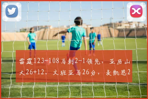 雷霆123-108马刺2-1领先，亚历山大26+12，文班亚马26分，麦凯恩24分_1