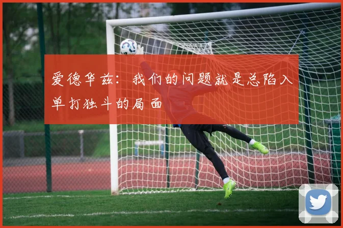爱德华兹：我们的问题就是总陷入单打独斗的局面