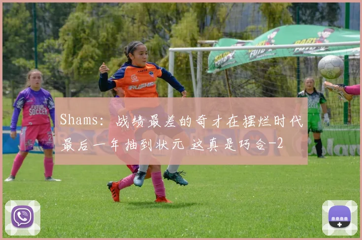 Shams：战绩最差的奇才在摆烂时代最后一年抽到状元 这真是巧合